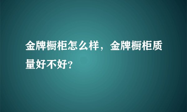 金牌橱柜怎么样,金牌橱柜质量好不好?