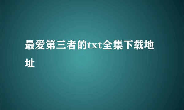 最爱第三者的txt全集下载地址
