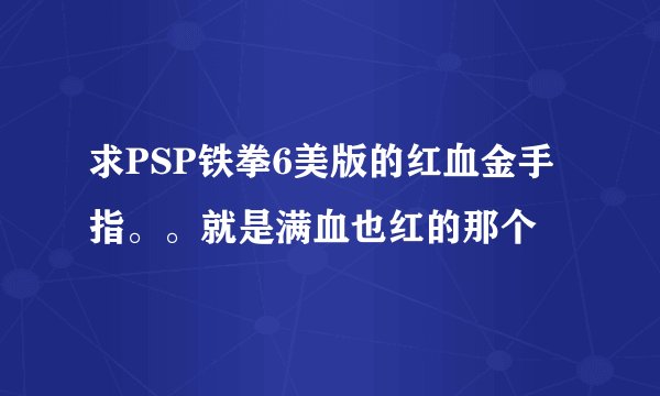 求PSP铁拳6美版的红血金手指。。就是满血也红的那个