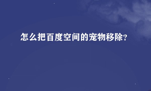 怎么把百度空间的宠物移除？