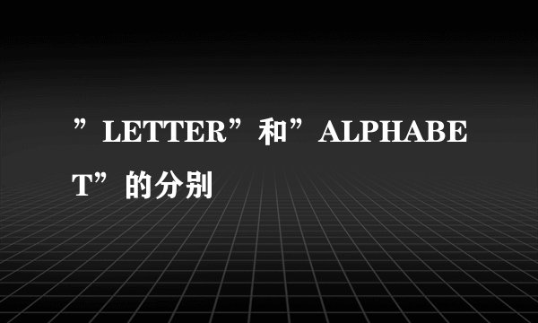 ”LETTER”和”ALPHABET”的分别