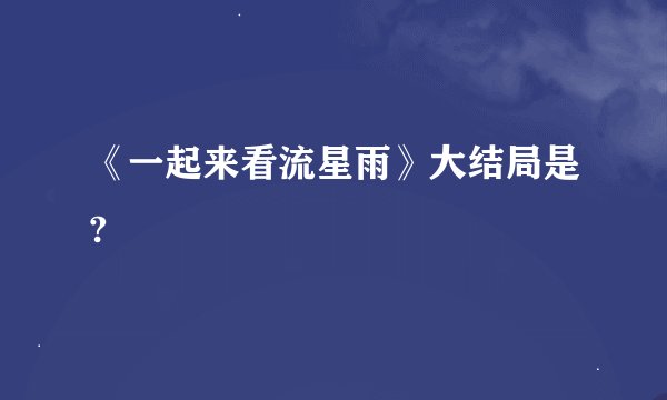 《一起来看流星雨》大结局是?