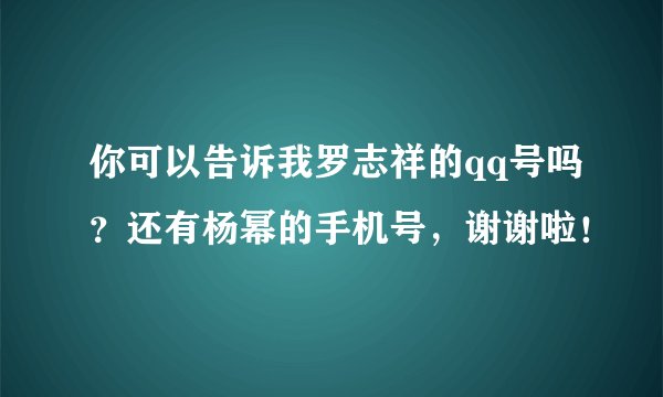 你可以告诉我罗志祥的qq号吗？还有杨幂的手机号，谢谢啦！