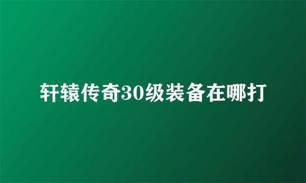 轩辕传奇30级装备在哪打