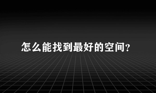 怎么能找到最好的空间？