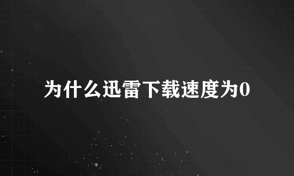 为什么迅雷下载速度为0