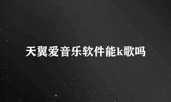 天翼爱音乐软件能k歌吗