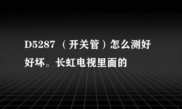 D5287 （开关管）怎么测好好坏。长虹电视里面的