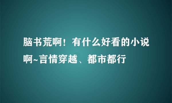 脑书荒啊！有什么好看的小说啊~言情穿越、都市都行