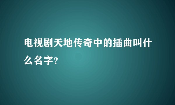 电视剧天地传奇中的插曲叫什么名字？