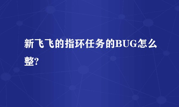新飞飞的指环任务的BUG怎么整?