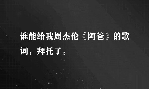 谁能给我周杰伦《阿爸》的歌词，拜托了。
