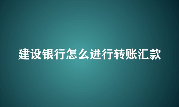 建设银行怎么进行转账汇款