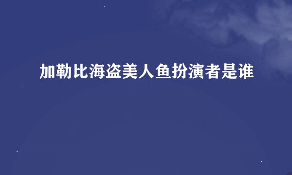 加勒比海盗美人鱼扮演者是谁