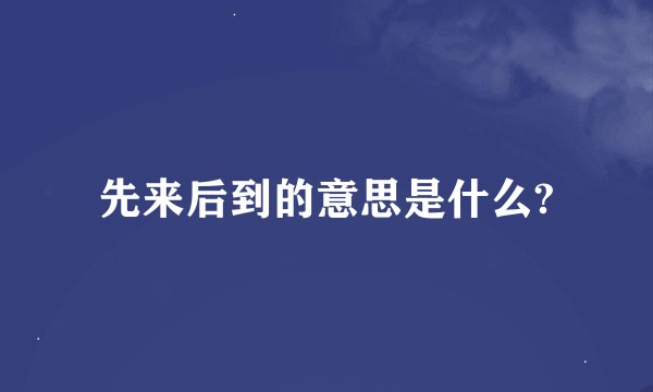 先来后到的意思是什么?
