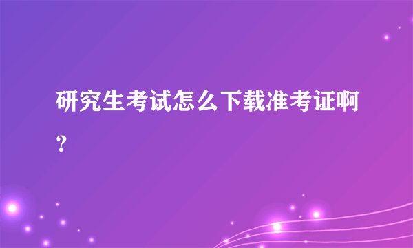 研究生考试怎么下载准考证啊？