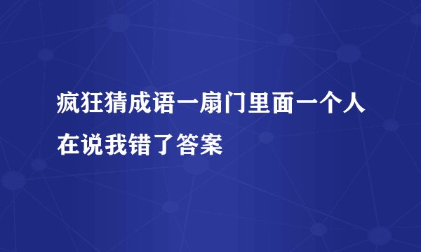 疯狂猜成语一扇门里面一个人在说我错了答案