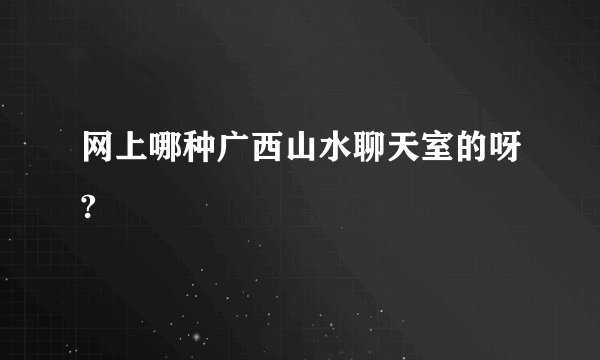 网上哪种广西山水聊天室的呀?