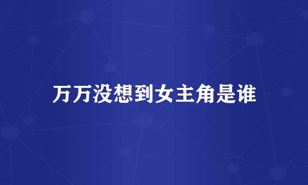 万万没想到女主角是谁