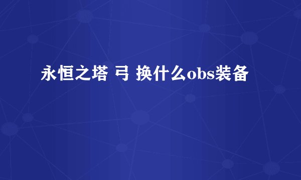 永恒之塔 弓 换什么obs装备