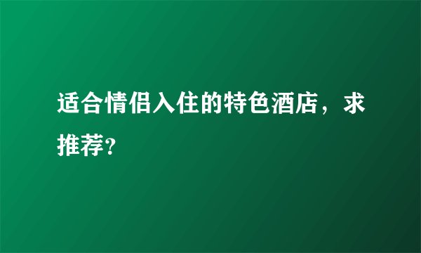 适合情侣入住的特色酒店，求推荐？