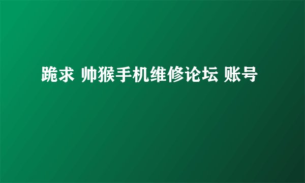 跪求 帅猴手机维修论坛 账号