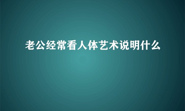 老公经常看人体艺术说明什么