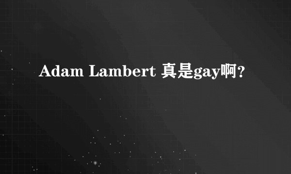 Adam Lambert 真是gay啊？