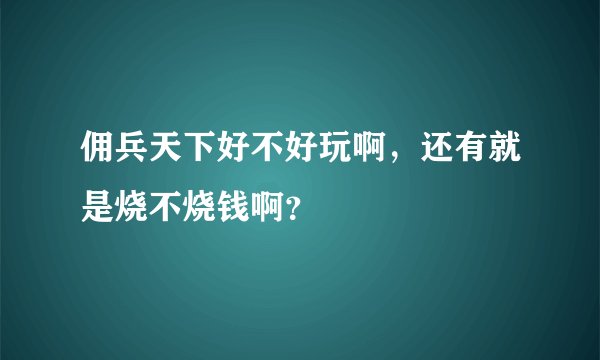 佣兵天下好不好玩啊，还有就是烧不烧钱啊？
