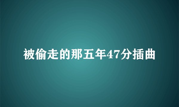 被偷走的那五年47分插曲