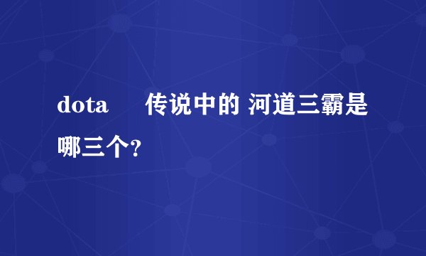 dota     传说中的 河道三霸是哪三个？
