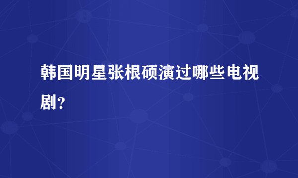 韩国明星张根硕演过哪些电视剧？