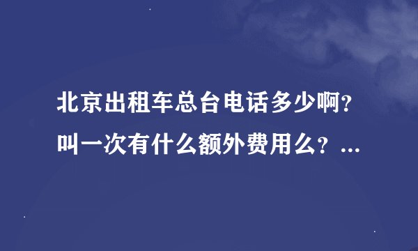 北京出租车总台电话多少啊？叫一次有什么额外费用么？越详细越好！谢谢！