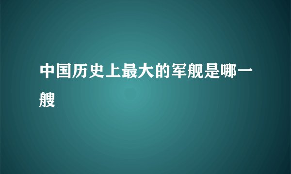 中国历史上最大的军舰是哪一艘