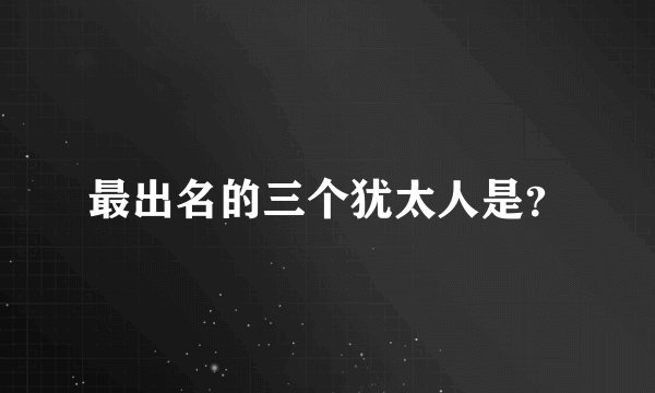 最出名的三个犹太人是？