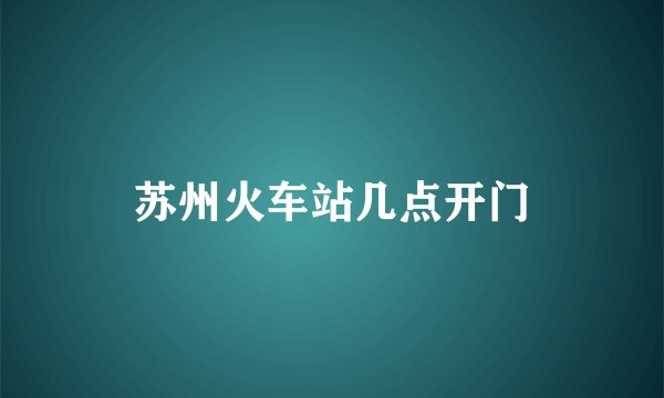 苏州火车站几点开门