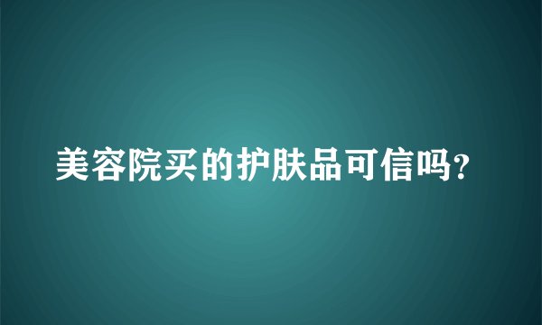 美容院买的护肤品可信吗？