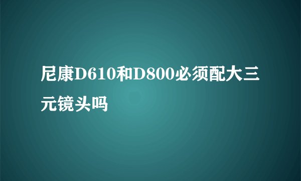 尼康D610和D800必须配大三元镜头吗