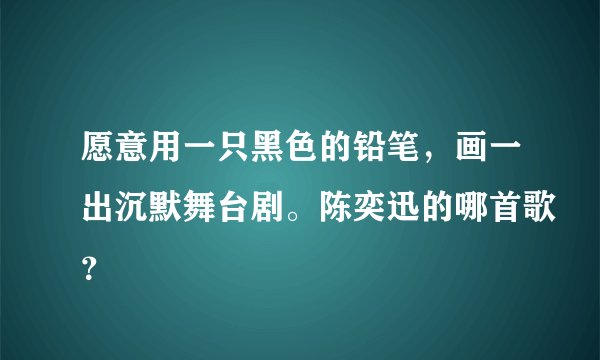 愿意用一只黑色的铅笔，画一出沉默舞台剧。陈奕迅的哪首歌？