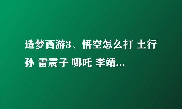 造梦西游3、悟空怎么打 土行孙 雷震子 哪吒 李靖 穷奇 ，现在40级 法宝有伞、铃铛。。