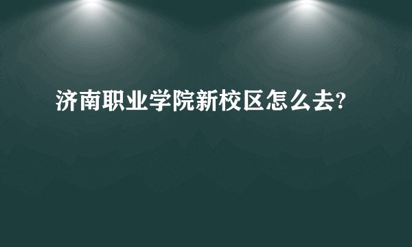 济南职业学院新校区怎么去?