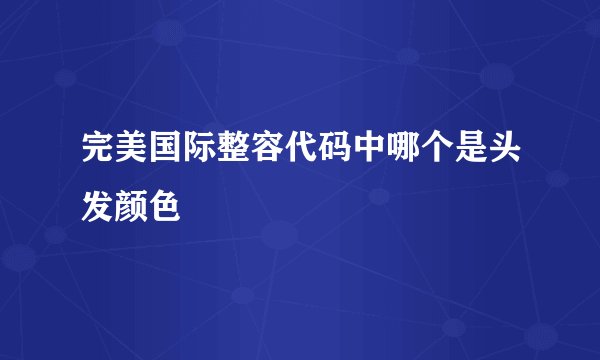 完美国际整容代码中哪个是头发颜色