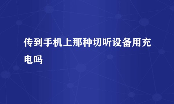 传到手机上那种切听设备用充电吗