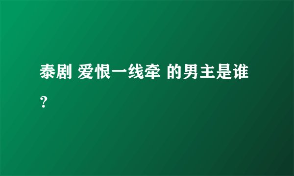 泰剧 爱恨一线牵 的男主是谁？