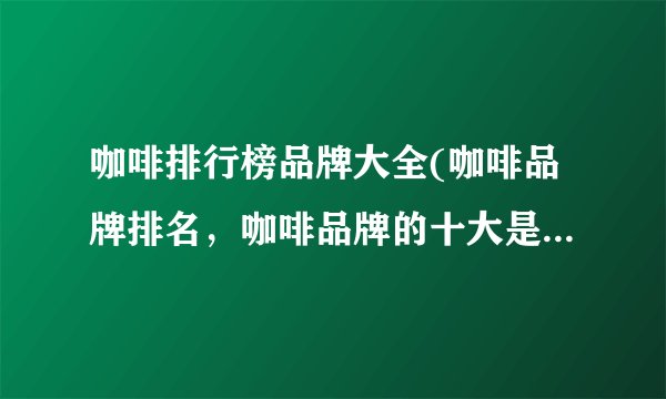 咖啡排行榜品牌大全(咖啡品牌排名，咖啡品牌的十大是哪些?)