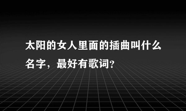 太阳的女人里面的插曲叫什么名字，最好有歌词？