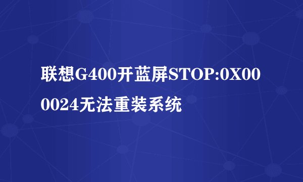 联想G400开蓝屏STOP:0X000024无法重装系统
