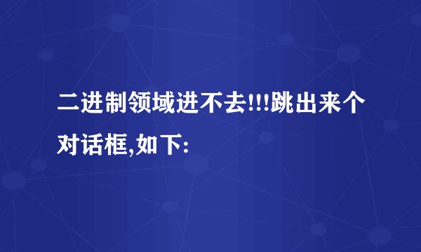 二进制领域进不去!!!跳出来个对话框,如下: