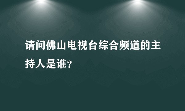 请问佛山电视台综合频道的主持人是谁？