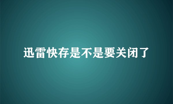 迅雷快存是不是要关闭了